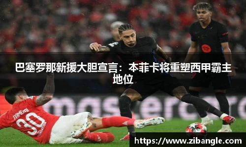 巴塞罗那新援大胆宣言：本菲卡将重塑西甲霸主地位