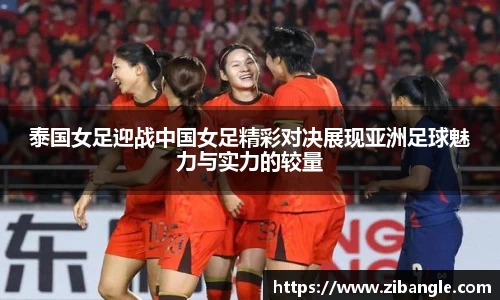 泰国女足迎战中国女足精彩对决展现亚洲足球魅力与实力的较量