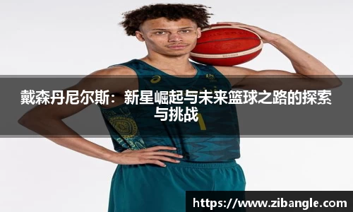 戴森丹尼尔斯：新星崛起与未来篮球之路的探索与挑战