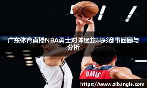 广东体育直播NBA勇士对阵猛龙精彩赛事回顾与分析