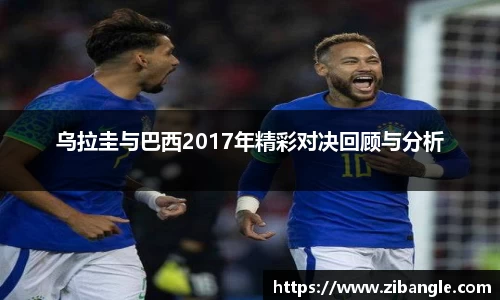 乌拉圭与巴西2017年精彩对决回顾与分析