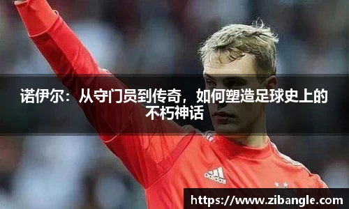 诺伊尔：从守门员到传奇，如何塑造足球史上的不朽神话