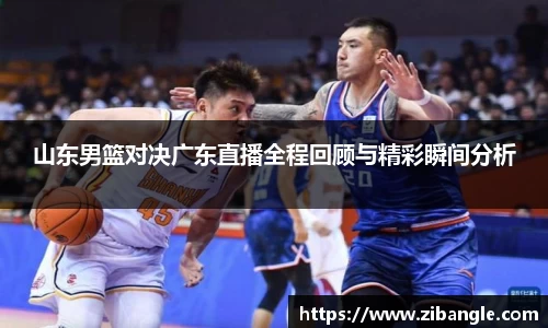 山东男篮对决广东直播全程回顾与精彩瞬间分析