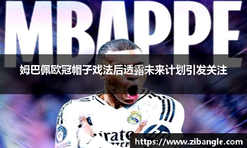 姆巴佩欧冠帽子戏法后透露未来计划引发关注