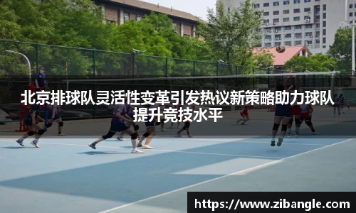 北京排球队灵活性变革引发热议新策略助力球队提升竞技水平