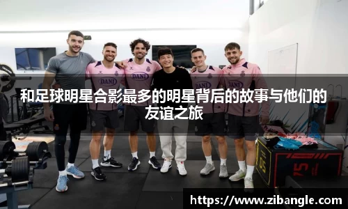 和足球明星合影最多的明星背后的故事与他们的友谊之旅