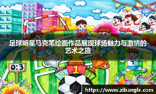 足球明星马克笔绘画作品展现球场魅力与激情的艺术之旅